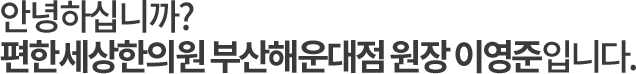 안녕하십니까? 편한세상한의원 부산해운대점 원장 이영준입니다.